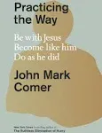 Practicing the Way: Be with Jesus. Become like him. Do as he did. by John Mark Comer