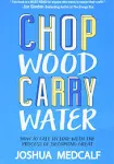 Chop Wood Carry Water: How to Fall in Love with the Process of Becoming Great 