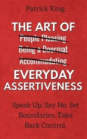 The Art of Everyday Assertiveness: Speak Up. Say No. Set Boundaries. Take Back Control.