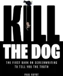 Kill the Dog: The First Book on Screenwriting to Tell You the Truth [Book]