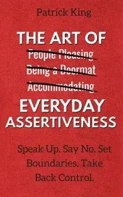 The Art of Everyday Assertiveness: Speak Up. Say No. Set Boundaries. Take Back Control.