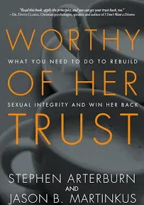 Worthy of Her Trust: What You Need to Do to Rebuild Sexual Integrity and Win Her Back