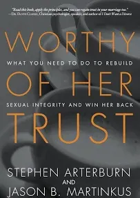 Worthy of Her Trust: What You Need to Do to Rebuild Sexual Integrity and Win Her Back