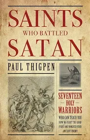 Saints Who Battled Satan: Seventeen Holy Warriors Who Can Teach You How to Fight the Good Fight and Vanquish Your Ancient Enemy