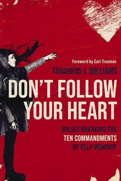 Don't Follow Your Heart: Boldly Breaking the Ten Commandments of Self-Worship