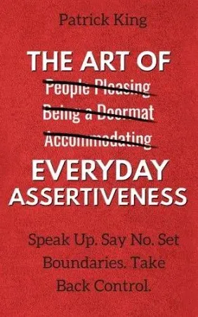 The Art of Everyday Assertiveness: Speak Up. Say No. Set Boundaries. Take Back Control