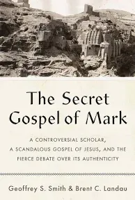 The Secret Gospel of Mark: A Controversial Scholar, a Scandalous Gospel of Jesus, and the Fierce Debate Over Its Authenticity