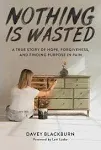 Nothing Is Wasted: A True Story of Hope, Forgiveness, and Finding Purpose in Pain [Book]