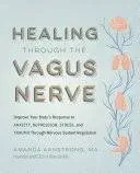 Healing Through the Vagus Nerve: Improve Your Body's Response to Anxiety, Depression, Stress, and Trauma Through Nervous System Regulation