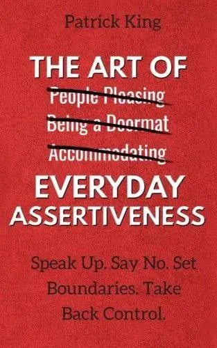 The Art of Everyday Assertiveness: Speak Up. Say No. Set Boundaries. Take Back Control.