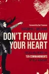 Don't Follow Your Heart: Boldly Breaking the Ten Commandments of Self-Worship [Book]