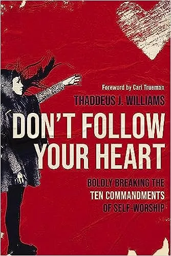 Don't Follow Your Heart: Boldly Breaking the Ten Commandments of Self-Worship 