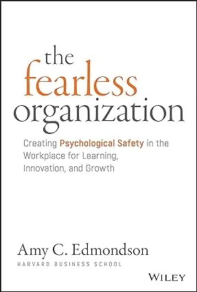 The Fearless Organization: Creating Psychological Safety in the Workplace for Learning, Innovation, and Growth