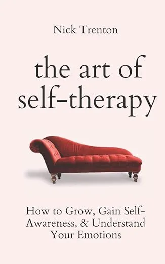 The Art of Self-Therapy: How to Grow, Gain Self-Awareness, and Understand Your Emotions [Book]