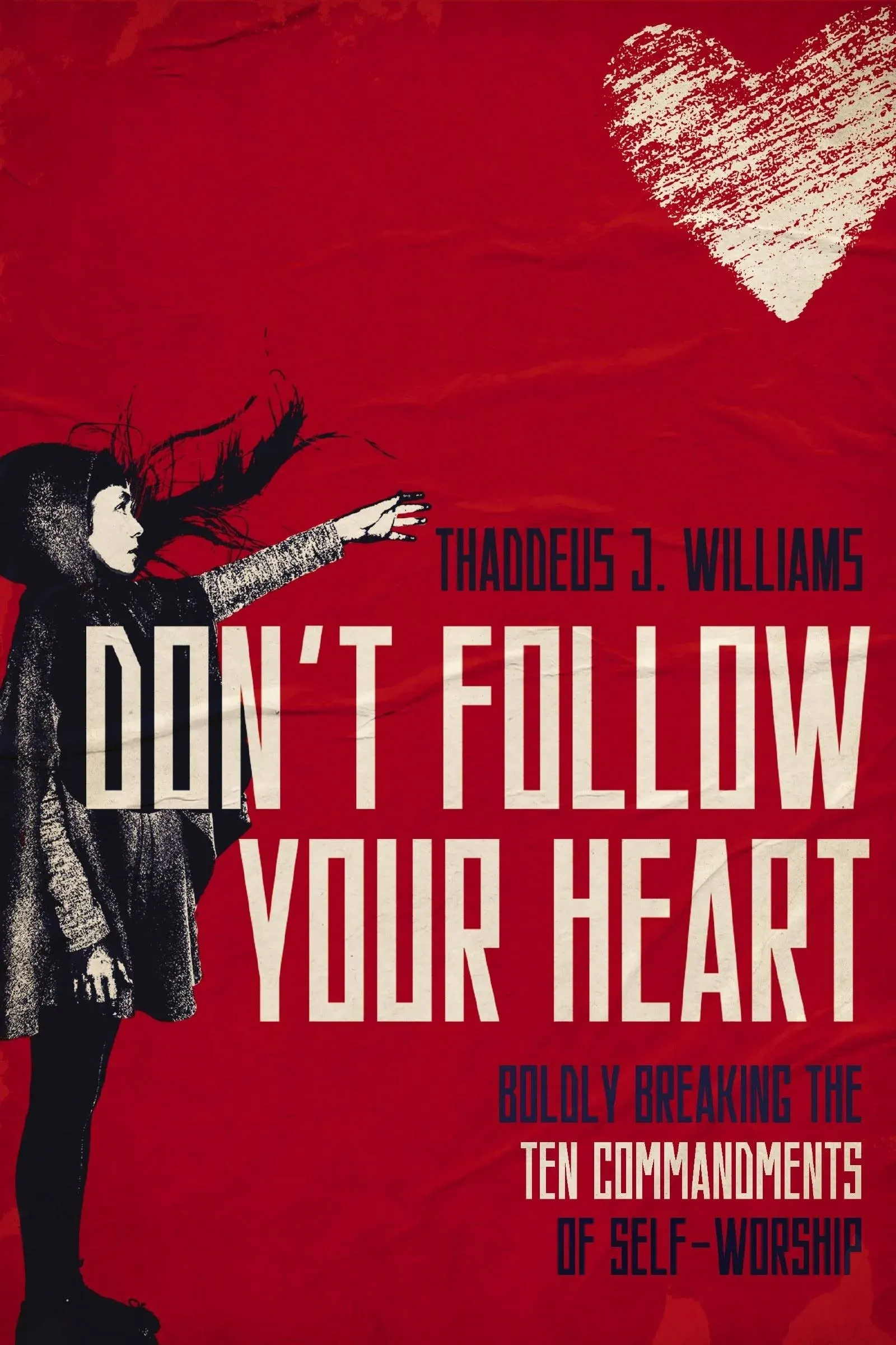 Don't Follow Your Heart: Boldly Breaking the Ten Commandments of Self-Worship [Book]