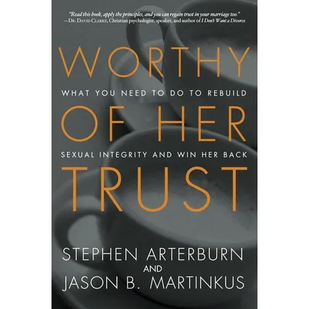 Worthy of Her Trust: What You Need to Do to Rebuild Sexual Integrity and Win Her Back