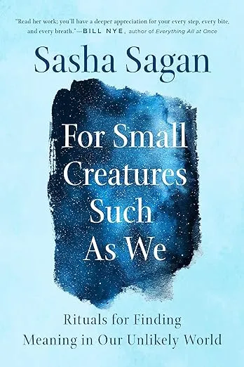 For Small Creatures Such as We: Rituals for Finding Meaning in Our Unlikely World